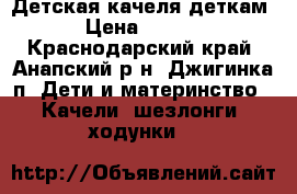 Детская качеля деткам. › Цена ­ 3 000 - Краснодарский край, Анапский р-н, Джигинка п. Дети и материнство » Качели, шезлонги, ходунки   